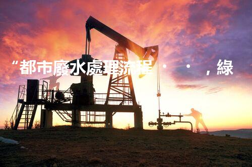“都市廢水處理流程，綠色凈化，美麗家園守護(hù)者”